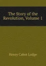 The Story of the Revolution, Volume 1 - Henry Cabot Lodge