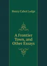 A Frontier Town, and Other Essays - Henry Cabot Lodge