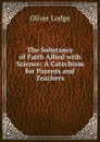 The Substance of Faith Allied with Science: A Catechism for Parents and Teachers - Lodge Oliver