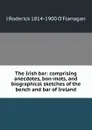 The Irish bar: comprising anecdotes, bon-mots, and biographical sketches of the bench and bar of Ireland - J Roderick 1814-1900 O'Flanagan