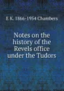 Notes on the history of the Revels office under the Tudors - E K. 1866-1954 Chambers