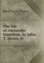 The life of Alexander Hamilton, by John T. Morse, Jr - John Torrey Morse