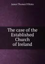 The case of the Established Church of Ireland - James Thomas O'Brien