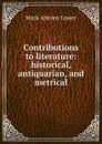 Contributions to literature: historical, antiquarian, and metrical - Mark Antony Lower