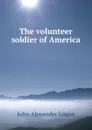 The volunteer soldier of America - John Alexander Logan