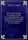 The home manual. Everybody.s guide in social, domestic, and business life. A treasury of useful information for the million - John A. Logan