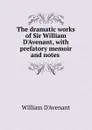 The dramatic works of Sir William D.Avenant, with prefatory memoir and notes . - William D'Avenant