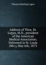 Address of Thos. M. Logan, M.D., president of the American Medical Association. Delivered in St. Louis (Mo.), May 6th, 1873 - Thomas Muldrup Logan