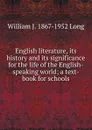 English literature, its history and its significance for the life of the English-speaking world; a text-book for schools - William J. 1867-1952 Long