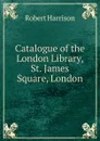 Catalogue of the London Library, St. James Square, London - Robert Harrison