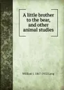 A little brother to the bear, and other animal studies - William J. 1867-1952 Long