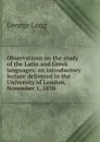 Observations on the study of the Latin and Greek languages; an introductory lecture delivered in the University of London, November 1, 1830 - George Long
