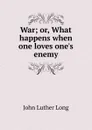 War; or, What happens when one loves one.s enemy - John Luther Long