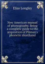 New American manual of phonography. Being a complete guide to the acquisition of Pitman.s phonetic shorthand - Elias Longley