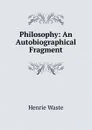 Philosophy: An Autobiographical Fragment - Henrie Waste