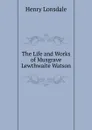 The Life and Works of Musgrave Lewthwaite Watson - Henry Lonsdale