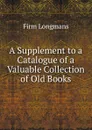 A Supplement to a Catalogue of a Valuable Collection of Old Books - firm Longmans