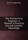 The Practical Gas Engineer: A Manual of Practical Gas and Gasoline Knowledge - Ezra W. Longanecker