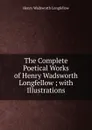 The Complete Poetical Works of Henry Wadsworth Longfellow ; with Illustrations - Henry Wadsworth Longfellow