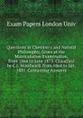 Questions in Chemistry and Natural Philosophy, Given at the Matriculation Examination, from 1864 to June 1873. Classified by C.J. Woodward. from 1864 to Jan. 1881. Containing Answers - Exam Papers London Univ