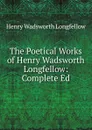 The Poetical Works of Henry Wadsworth Longfellow: Complete Ed - Henry Wadsworth Longfellow