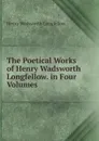 The Poetical Works of Henry Wadsworth Longfellow. in Four Volumes . - Henry Wadsworth Longfellow