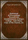 Statement of Proceedings Towards the Establishment of King.s College . with Plans, Copy of the Charter, .c - King's Coll London Univ