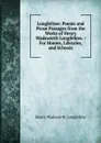 Longfellow: Poems and Prose Passages from the Works of Henry Wadsworth Longfellow. : For Homes, Libraries, and Schools - Henry Wadsworth Longfellow