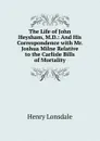 The Life of John Heysham, M.D.: And His Correspondence with Mr. Joshua Milne Relative to the Carlisle Bills of Mortality - Henry Lonsdale