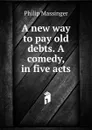 A new way to pay old debts. A comedy, in five acts - Massinger Philip