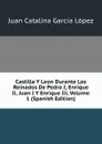 Castilla Y Leon Durante Los Reinados De Pedro I, Enrique Ii, Juan I Y Enrique Iii, Volume 1 (Spanish Edition) - Juan Catalina García López