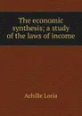 The economic synthesis; a study of the laws of income - Achille Loria