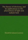The theory of electrons, and its applications to the phenomena of light and radiant heat - Hendrik Antoon Lorentz
