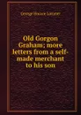 Old Gorgon Graham; more letters from a self-made merchant to his son - George Horace Lorimer