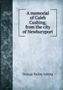 A memorial of Caleb Cushing, from the city of Newburyport - George Bailey Loring