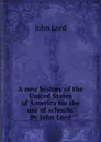A new history of the United States of America for the use of schools. By John Lord - John Lord