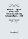 Beacon Lights of History: Renaissance and Reformation. 1884 - John Lord