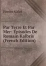 Par Terre Et Par Mer: Episodes De Romain Kalbris (French Edition) - Hector Malot