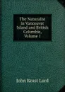 The Naturalist in Vancouver Island and British Columbia, Volume 1 - John Keast Lord