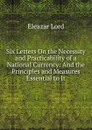 Six Letters On the Necessity and Practicability of a National Currency: And the Principles and Measures Essential to It - Eleazar Lord