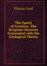 The Epoch of Creation: The Scripture Doctrine Contrasted with the Geological Theory - Eleazar Lord