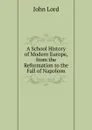 A School History of Modern Europe, from the Reformation to the Fall of Napoleon - John Lord