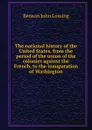 The national history of the United States, from the period of the union of the colonies against the French, to the inauguration of Washington - Benson John Lossing