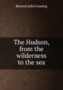 The Hudson, from the wilderness to the sea - Benson John Lossing