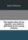 The twelve stars of our republic: our nation.s gift-book to her young citizens - Edwin Williams
