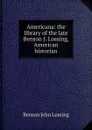 Americana: the library of the late Benson J. Lossing, American historian - Benson John Lossing
