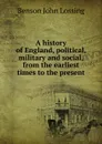A history of England, political, military and social, from the earliest times to the present - Benson John Lossing