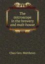 The microscope in the brewery and malt-house - Chas Geo. Matthews