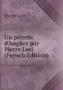 Un pelerin d.Angkor par Pierre Loti (French Edition) - Pierre Loti