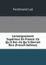 L.enseignement Superieur En France: Ce Qu.il Est--Ce Qu.il Devrait Etre (French Edition) - Ferdinand Lot